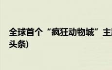 全球首个“疯狂动物城”主题园区将亮相上海迪士尼(今日/头条)