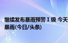 继续发布暴雨预警Ⅰ级 今天福建沿海和南部地区有暴雨到大暴雨(今日/头条)