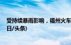 受持续暴雨影响，福州火车站9月6日所有旅客列车停运(今日/头条)