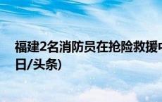 福建2名消防员在抢险救援中牺牲，1名民警仍在搜救中(今日/头条)