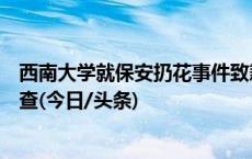 西南大学就保安扔花事件致歉：工作人员处置不当被停职检查(今日/头条)