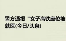 警方通报“女子高铁座位被占，换回后遭殴打”：双方均已就医(今日/头条)