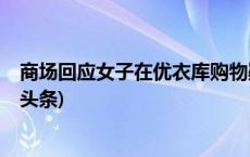 商场回应女子在优衣库购物疑被掐脖：正在处理此事(今日/头条)