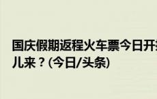 国庆假期返程火车票今日开抢：短途票更难抢？候补订单哪儿来？(今日/头条)