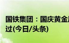 国铁集团：国庆黄金周火车票售票高峰平稳度过(今日/头条)
