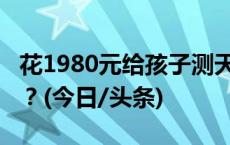 花1980元给孩子测天赋，能找到培养“捷径”？(今日/头条)