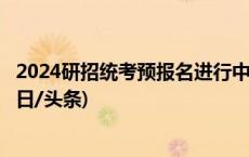 2024研招统考预报名进行中 这25个细节值得你们关注→(今日/头条)