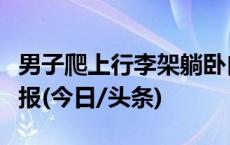 男子爬上行李架躺卧自拍？南铁南昌客运段通报(今日/头条)