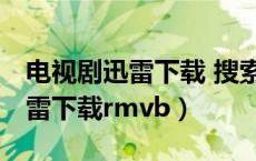 电视剧迅雷下载 搜索剧集 视频名（电视剧迅雷下载rmvb）