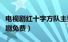 电视剧红十字方队主要演员（红十字方队电视剧免费）