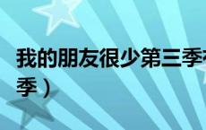 我的朋友很少第三季有吗（我的朋友很少第三季）