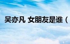 吴亦凡 女朋友是谁（吴亦凡的女朋友是谁）