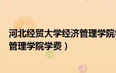 河北经贸大学经济管理学院学费怎么交（河北经贸大学经济管理学院学费）