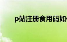 p站注册食用码如何获得（p站注册）