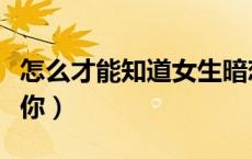 怎么才能知道女生暗恋你（怎么知道女生暗恋你）