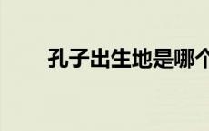孔子出生地是哪个省（孔子出生地）