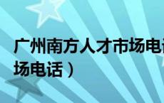 广州南方人才市场电话号码（广州南方人才市场电话）