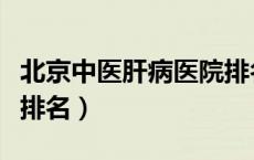 北京中医肝病医院排名第一（北京中医院医院排名）