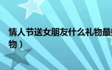 情人节送女朋友什么礼物最好便宜（情人节送女朋友什么礼物）