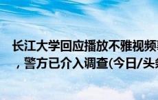 长江大学回应播放不雅视频事件：辅导员称电脑曾借给他人，警方已介入调查(今日/头条)