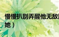 慢慢扒别弄醒他无敌版（慢慢扒她衣服别弄醒她）