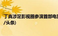 丁真涉足影视圈参演首部电影：全场最靓的“电灯泡”(今日/头条)