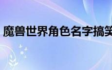魔兽世界角色名字搞笑（魔兽世界角色名字）