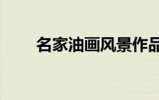 名家油画风景作品（油画风景作品）