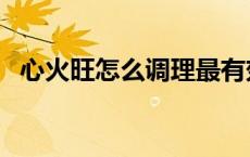 心火旺怎么调理最有效（心火旺怎么调理）