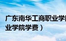 广东南华工商职业学院电话（广东南华工商职业学院学费）