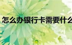 怎么办银行卡需要什么条件（怎么办银行卡）