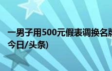 一男子用500元假表调换名牌表？跑腿小哥成破案关键人物(今日/头条)