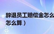 辞退员工赔偿金怎么算呢?（辞退员工赔偿金怎么算）