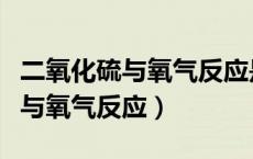 二氧化硫与氧气反应是可逆反应吗（二氧化硫与氧气反应）