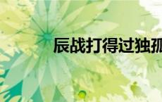 辰战打得过独孤败天吗（辰战）