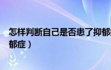 怎样判断自己是否患了抑郁症（怎么能判断自己是否得了抑郁症）