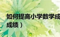如何提高小学数学成绩?（如何提高小学数学成绩）