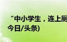 “中小学生，连上厕所的时间都快没了”？(今日/头条)