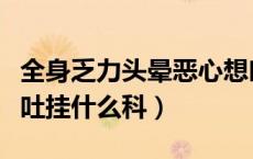 全身乏力头晕恶心想吐挂什么科（头晕恶心想吐挂什么科）