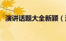 演讲话题大全新颖（演讲话题什么最新颖）