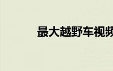 最大越野车视频（最大越野车）
