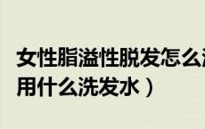女性脂溢性脱发怎么治疗最有效（溢脂性皮炎用什么洗发水）