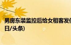 男房东装监控后给女租客发信息骚扰，称其“太性感了”(今日/头条)