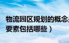 物流园区规划的概念是什么（物流园区规划的要素包括哪些）