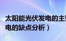 太阳能光伏发电的主要优缺点（太阳能光伏发电的缺点分析）