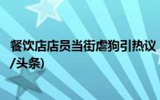 餐饮店店员当街虐狗引热议！隔壁商家：门店招牌已拆(今日/头条)