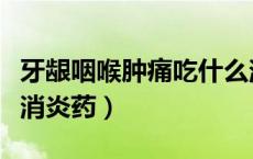 牙龈咽喉肿痛吃什么消炎药（咽喉肿痛吃什么消炎药）