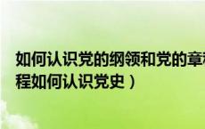 如何认识党的纲领和党的章程最新（如何认识党的纲领和章程如何认识党史）
