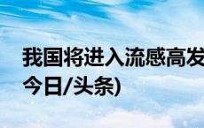 我国将进入流感高发期，专家提醒做好防控(今日/头条)