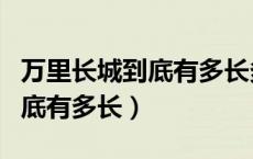 万里长城到底有多长多少米（中国万里长城到底有多长）